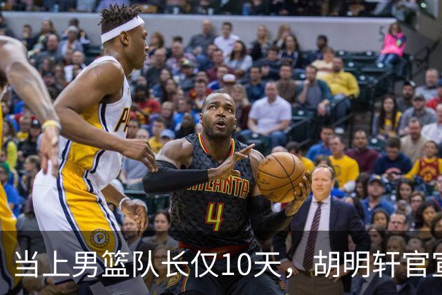 当上男篮队长仅10天，胡明轩官宣好消息，这一次让全世界刮目相看