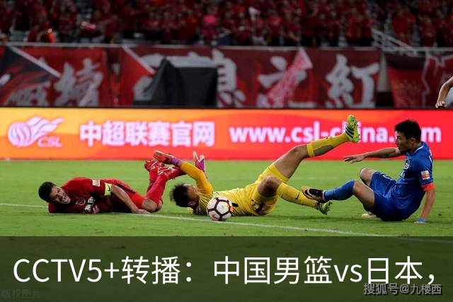 CCTV5+转播：中国男篮vs日本，亚运历史战绩5-1，进决赛或遇韩国